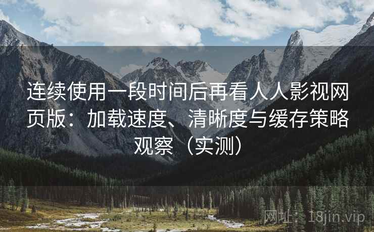 连续使用一段时间后再看人人影视网页版:加载速度、清晰度与缓存策略观察(实测)-第2张图片 连续使用一段时间后再看人人影视网页版:加载速度、清晰度与缓存策略观察(实测)-第2张图片