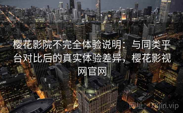樱花影院不完全体验说明:与同类平台对比后的真实体验差异,樱花影视网官网-第1张图片 樱花影院不完全体验说明:与同类平台对比后的真实体验差异,樱花影视网官网-第1张图片