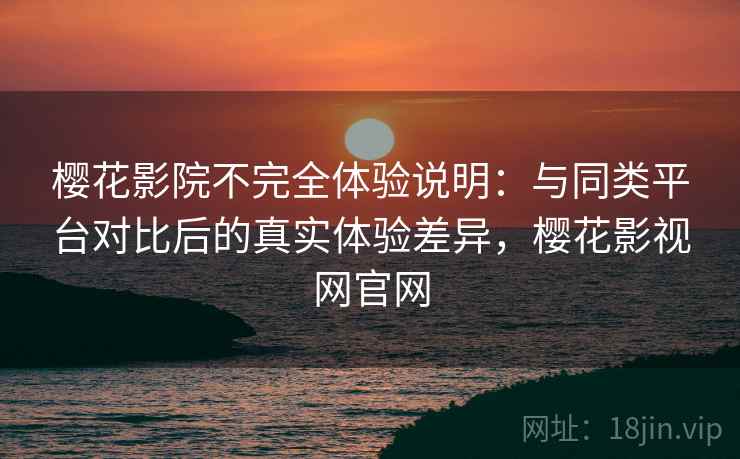 樱花影院不完全体验说明:与同类平台对比后的真实体验差异,樱花影视网官网-第2张图片 樱花影院不完全体验说明:与同类平台对比后的真实体验差异,樱花影视网官网-第2张图片