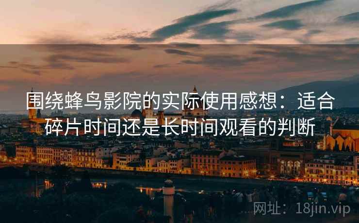 围绕蜂鸟影院的实际使用感想:适合碎片时间还是长时间观看的判断-第2张图片 围绕蜂鸟影院的实际使用感想:适合碎片时间还是长时间观看的判断-第2张图片
