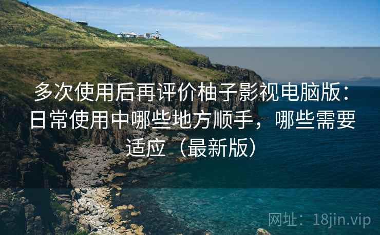 多次使用后再评价柚子影视电脑版:日常使用中哪些地方顺手,哪些需要适应(最新版)-第2张图片 多次使用后再评价柚子影视电脑版:日常使用中哪些地方顺手,哪些需要适应(最新版)-第2张图片