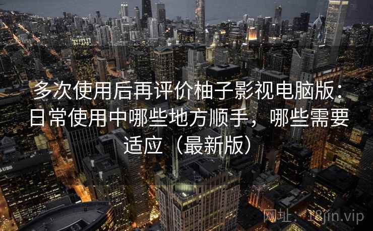多次使用后再评价柚子影视电脑版:日常使用中哪些地方顺手,哪些需要适应(最新版)-第1张图片 多次使用后再评价柚子影视电脑版:日常使用中哪些地方顺手,哪些需要适应(最新版)-第1张图片