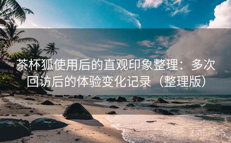 茶杯狐使用后的直观印象整理:多次回访后的体验变化记录(整理版)-第1张图片 茶杯狐使用后的直观印象整理:多次回访后的体验变化记录(整理版)-第1张图片