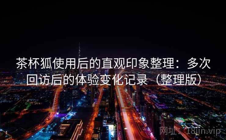 茶杯狐使用后的直观印象整理:多次回访后的体验变化记录(整理版)-第2张图片 茶杯狐使用后的直观印象整理:多次回访后的体验变化记录(整理版)-第2张图片