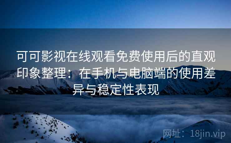 可可影视在线观看免费使用后的直观印象整理:在手机与电脑端的使用差异与稳定性表现-第2张图片 可可影视在线观看免费使用后的直观印象整理:在手机与电脑端的使用差异与稳定性表现-第2张图片