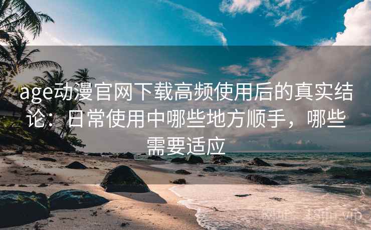 age动漫官网下载高频使用后的真实结论:日常使用中哪些地方顺手,哪些需要适应-第2张图片 age动漫官网下载高频使用后的真实结论:日常使用中哪些地方顺手,哪些需要适应-第2张图片