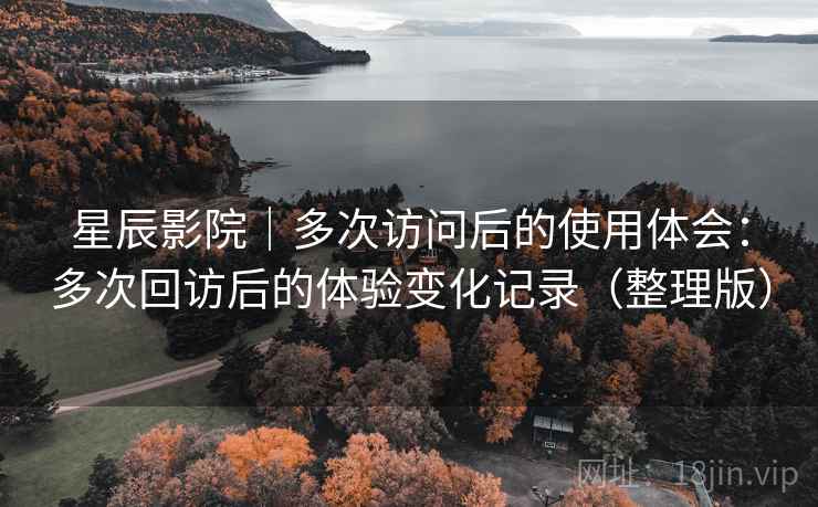 星辰影院|多次访问后的使用体会:多次回访后的体验变化记录(整理版)-第2张图片 星辰影院|多次访问后的使用体会:多次回访后的体验变化记录(整理版)-第2张图片