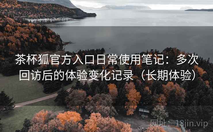 茶杯狐官方入口日常使用笔记:多次回访后的体验变化记录(长期体验)-第1张图片 茶杯狐官方入口日常使用笔记:多次回访后的体验变化记录(长期体验)-第1张图片