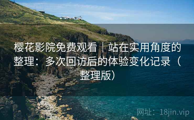 樱花影院免费观看|站在实用角度的整理:多次回访后的体验变化记录(整理版)-第2张图片 樱花影院免费观看|站在实用角度的整理:多次回访后的体验变化记录(整理版)-第2张图片