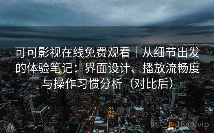 可可影视在线免费观看|从细节出发的体验笔记:界面设计、播放流畅度与操作习惯分析(对比后)-第2张图片 可可影视在线免费观看|从细节出发的体验笔记:界面设计、播放流畅度与操作习惯分析(对比后)-第2张图片
