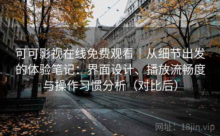 可可影视在线免费观看|从细节出发的体验笔记:界面设计、播放流畅度与操作习惯分析(对比后)-第1张图片 可可影视在线免费观看|从细节出发的体验笔记:界面设计、播放流畅度与操作习惯分析(对比后)-第1张图片