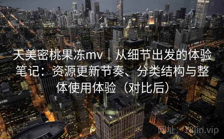 天美密桃果冻mv|从细节出发的体验笔记:资源更新节奏、分类结构与整体使用体验(对比后)-第1张图片 天美密桃果冻mv|从细节出发的体验笔记:资源更新节奏、分类结构与整体使用体验(对比后)-第1张图片