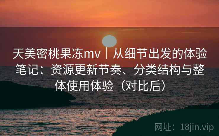 天美密桃果冻mv|从细节出发的体验笔记:资源更新节奏、分类结构与整体使用体验(对比后)-第2张图片 天美密桃果冻mv|从细节出发的体验笔记:资源更新节奏、分类结构与整体使用体验(对比后)-第2张图片