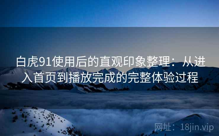白虎91使用后的直观印象整理:从进入首页到播放完成的完整体验过程-第1张图片 白虎91使用后的直观印象整理:从进入首页到播放完成的完整体验过程-第1张图片