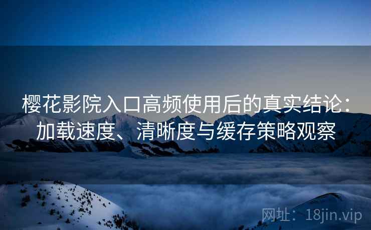 樱花影院入口高频使用后的真实结论:加载速度、清晰度与缓存策略观察-第2张图片 樱花影院入口高频使用后的真实结论:加载速度、清晰度与缓存策略观察-第2张图片