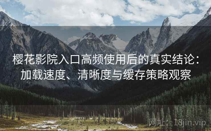 樱花影院入口高频使用后的真实结论:加载速度、清晰度与缓存策略观察-第1张图片 樱花影院入口高频使用后的真实结论:加载速度、清晰度与缓存策略观察-第1张图片