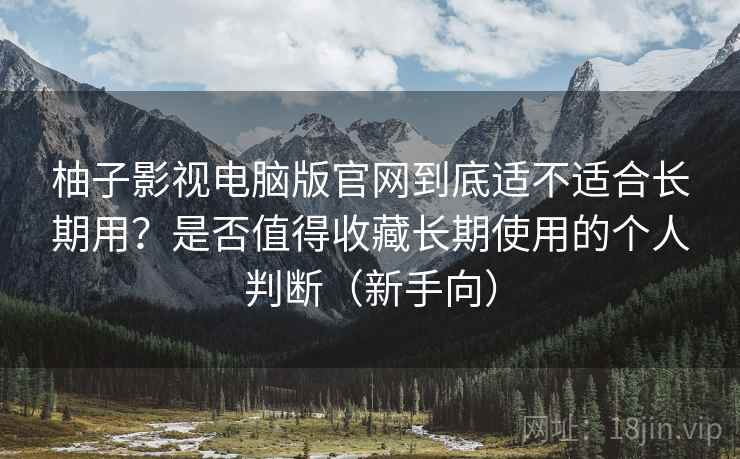 柚子影视电脑版官网到底适不适合长期用?是否值得收藏长期使用的个人判断(新手向)-第2张图片 柚子影视电脑版官网到底适不适合长期用?是否值得收藏长期使用的个人判断(新手向)-第2张图片