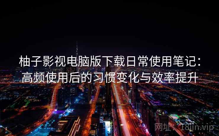 柚子影视电脑版下载日常使用笔记:高频使用后的习惯变化与效率提升-第2张图片 柚子影视电脑版下载日常使用笔记:高频使用后的习惯变化与效率提升-第2张图片