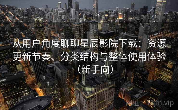 从用户角度聊聊星辰影院下载:资源更新节奏、分类结构与整体使用体验(新手向)-第1张图片 从用户角度聊聊星辰影院下载:资源更新节奏、分类结构与整体使用体验(新手向)-第1张图片