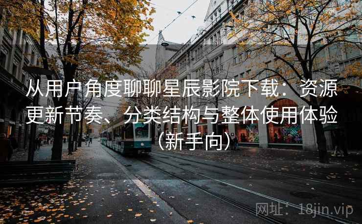 从用户角度聊聊星辰影院下载:资源更新节奏、分类结构与整体使用体验(新手向)-第2张图片 从用户角度聊聊星辰影院下载:资源更新节奏、分类结构与整体使用体验(新手向)-第2张图片