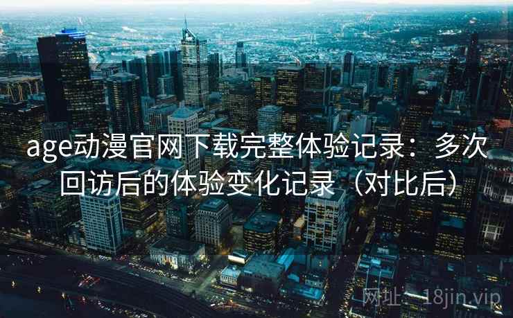 age动漫官网下载完整体验记录:多次回访后的体验变化记录(对比后)-第2张图片 age动漫官网下载完整体验记录:多次回访后的体验变化记录(对比后)-第2张图片