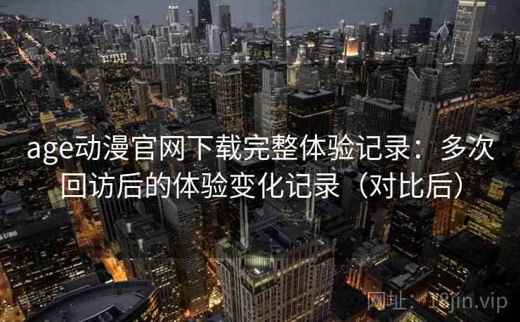 age动漫官网下载完整体验记录:多次回访后的体验变化记录(对比后)-第1张图片 age动漫官网下载完整体验记录:多次回访后的体验变化记录(对比后)-第1张图片