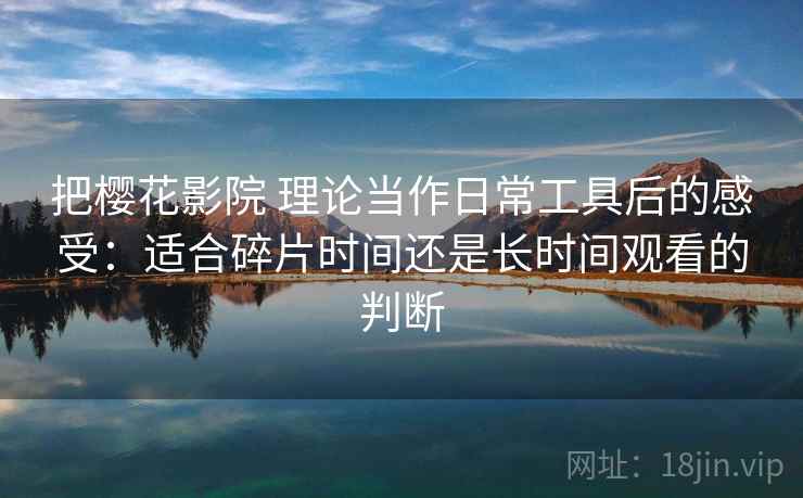 把樱花影院 理论当作日常工具后的感受:适合碎片时间还是长时间观看的判断-第2张图片 把樱花影院 理论当作日常工具后的感受:适合碎片时间还是长时间观看的判断-第2张图片