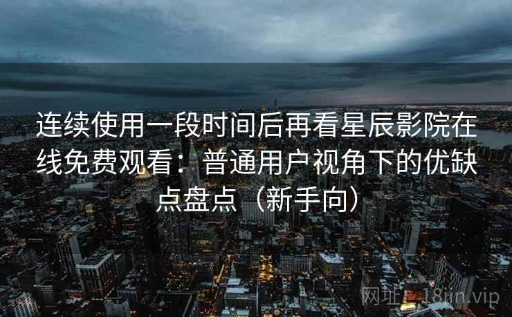 连续使用一段时间后再看星辰影院在线免费观看：普通用户视角下的优缺点盘点（新手向）-第2张图片