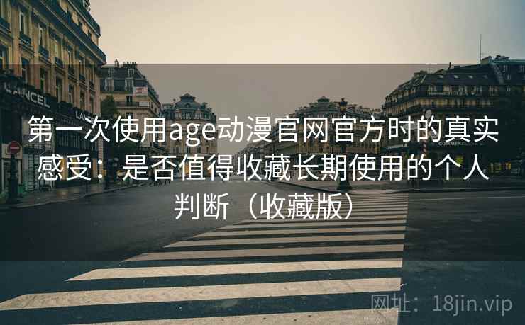 第一次使用age动漫官网官方时的真实感受:是否值得收藏长期使用的个人判断(收藏版)-第1张图片 第一次使用age动漫官网官方时的真实感受:是否值得收藏长期使用的个人判断(收藏版)-第1张图片