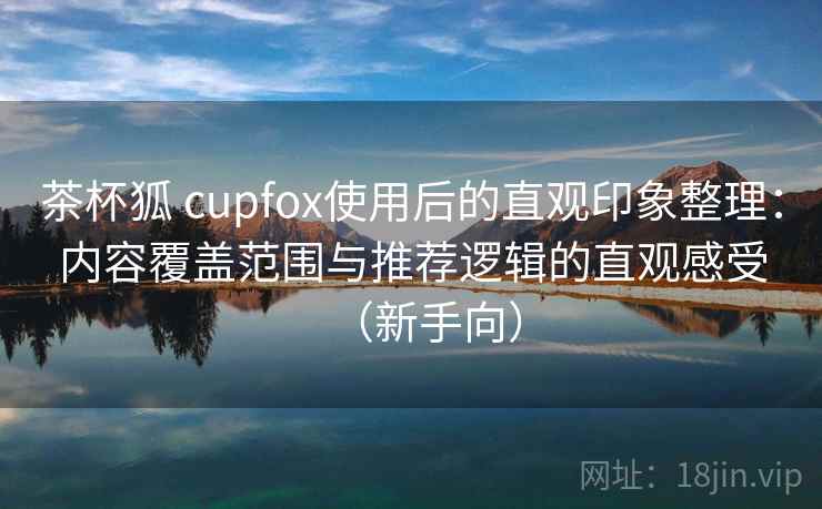 茶杯狐 cupfox使用后的直观印象整理:内容覆盖范围与推荐逻辑的直观感受(新手向)-第1张图片 茶杯狐 cupfox使用后的直观印象整理:内容覆盖范围与推荐逻辑的直观感受(新手向)-第1张图片