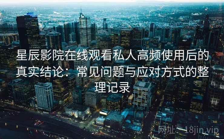 星辰影院在线观看私人高频使用后的真实结论:常见问题与应对方式的整理记录-第1张图片 星辰影院在线观看私人高频使用后的真实结论:常见问题与应对方式的整理记录-第1张图片