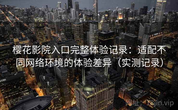 樱花影院入口完整体验记录:适配不同网络环境的体验差异(实测记录)-第2张图片 樱花影院入口完整体验记录:适配不同网络环境的体验差异(实测记录)-第2张图片