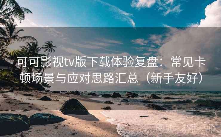 可可影视tv版下载体验复盘:常见卡顿场景与应对思路汇总(新手友好)-第1张图片 可可影视tv版下载体验复盘:常见卡顿场景与应对思路汇总(新手友好)-第1张图片