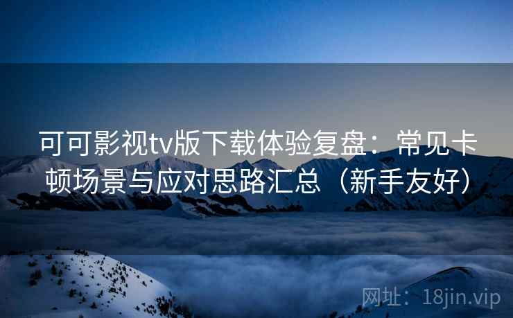 可可影视tv版下载体验复盘:常见卡顿场景与应对思路汇总(新手友好)-第2张图片 可可影视tv版下载体验复盘:常见卡顿场景与应对思路汇总(新手友好)-第2张图片