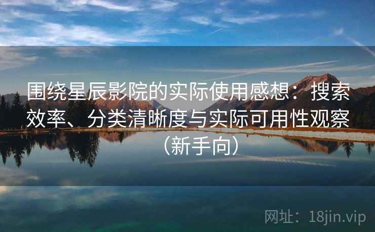 围绕星辰影院的实际使用感想:搜索效率、分类清晰度与实际可用性观察(新手向)-第2张图片 围绕星辰影院的实际使用感想:搜索效率、分类清晰度与实际可用性观察(新手向)-第2张图片