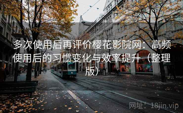 多次使用后再评价樱花影院网:高频使用后的习惯变化与效率提升(整理版)-第1张图片 多次使用后再评价樱花影院网:高频使用后的习惯变化与效率提升(整理版)-第1张图片