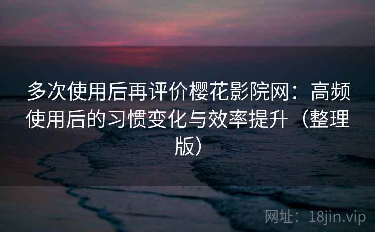 多次使用后再评价樱花影院网:高频使用后的习惯变化与效率提升(整理版)-第2张图片 多次使用后再评价樱花影院网:高频使用后的习惯变化与效率提升(整理版)-第2张图片