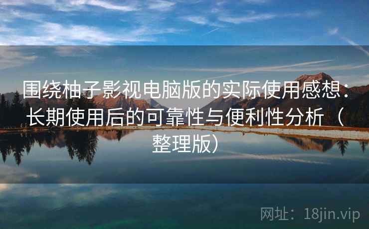 围绕柚子影视电脑版的实际使用感想:长期使用后的可靠性与便利性分析(整理版)-第1张图片 围绕柚子影视电脑版的实际使用感想:长期使用后的可靠性与便利性分析(整理版)-第1张图片