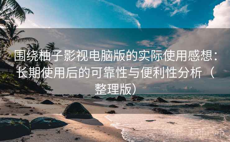 围绕柚子影视电脑版的实际使用感想:长期使用后的可靠性与便利性分析(整理版)-第2张图片 围绕柚子影视电脑版的实际使用感想:长期使用后的可靠性与便利性分析(整理版)-第2张图片