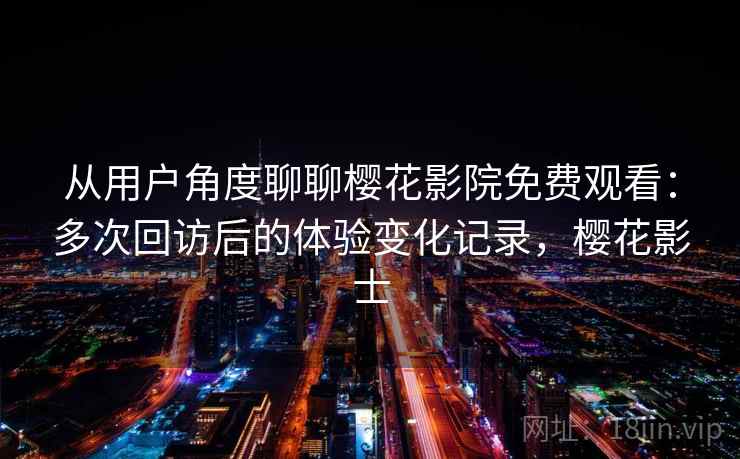 从用户角度聊聊樱花影院免费观看:多次回访后的体验变化记录,樱花影士-第1张图片 从用户角度聊聊樱花影院免费观看:多次回访后的体验变化记录,樱花影士-第1张图片