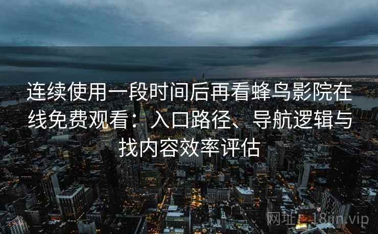 连续使用一段时间后再看蜂鸟影院在线免费观看:入口路径、导航逻辑与找内容效率评估-第2张图片 连续使用一段时间后再看蜂鸟影院在线免费观看:入口路径、导航逻辑与找内容效率评估-第2张图片