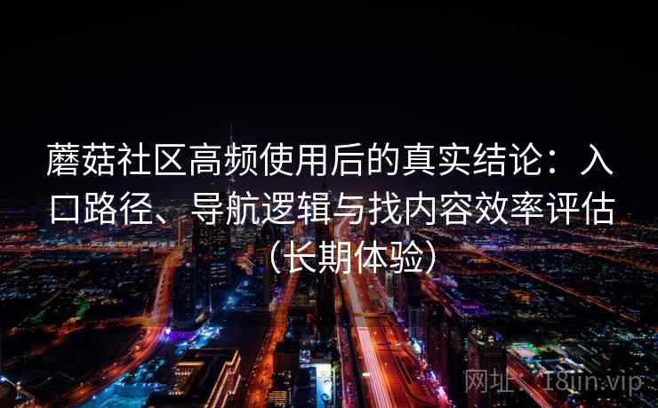 蘑菇社区高频使用后的真实结论:入口路径、导航逻辑与找内容效率评估(长期体验)-第2张图片 蘑菇社区高频使用后的真实结论:入口路径、导航逻辑与找内容效率评估(长期体验)-第2张图片