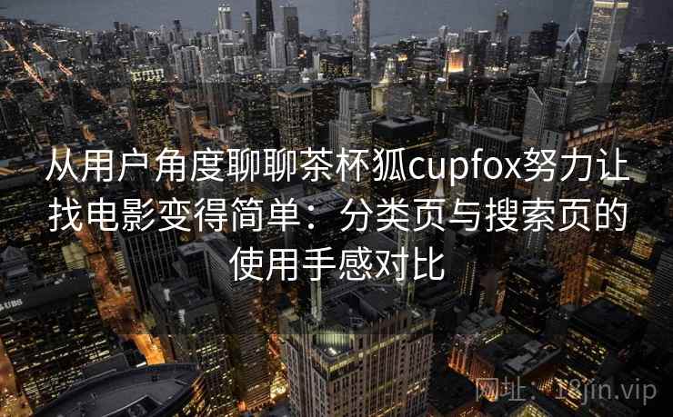 从用户角度聊聊茶杯狐cupfox努力让找电影变得简单:分类页与搜索页的使用手感对比-第1张图片 从用户角度聊聊茶杯狐cupfox努力让找电影变得简单:分类页与搜索页的使用手感对比-第1张图片