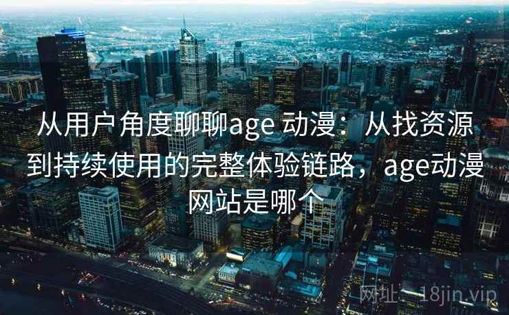 从用户角度聊聊age 动漫:从找资源到持续使用的完整体验链路,age动漫网站是哪个-第1张图片 从用户角度聊聊age 动漫:从找资源到持续使用的完整体验链路,age动漫网站是哪个-第1张图片