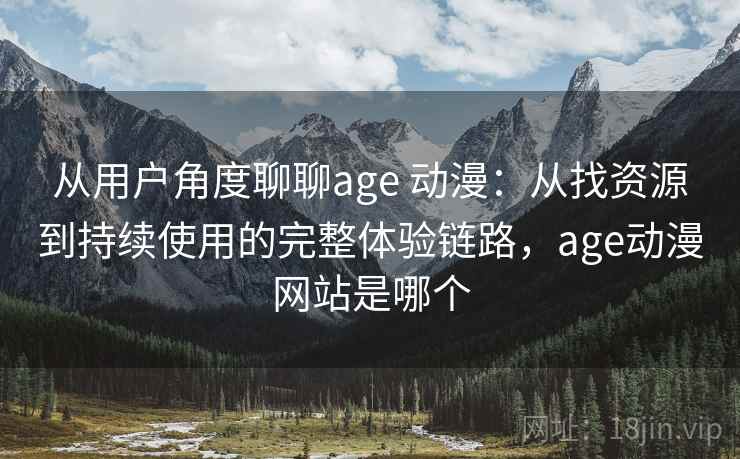 从用户角度聊聊age 动漫:从找资源到持续使用的完整体验链路,age动漫网站是哪个-第2张图片 从用户角度聊聊age 动漫:从找资源到持续使用的完整体验链路,age动漫网站是哪个-第2张图片