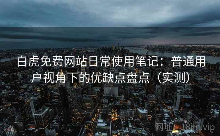 白虎免费网站日常使用笔记:普通用户视角下的优缺点盘点(实测)-第2张图片 白虎免费网站日常使用笔记:普通用户视角下的优缺点盘点(实测)-第2张图片
