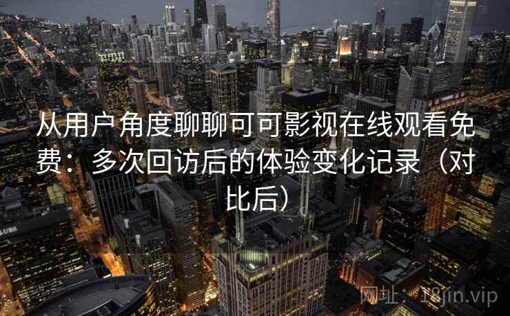 从用户角度聊聊可可影视在线观看免费:多次回访后的体验变化记录(对比后)-第1张图片 从用户角度聊聊可可影视在线观看免费:多次回访后的体验变化记录(对比后)-第1张图片