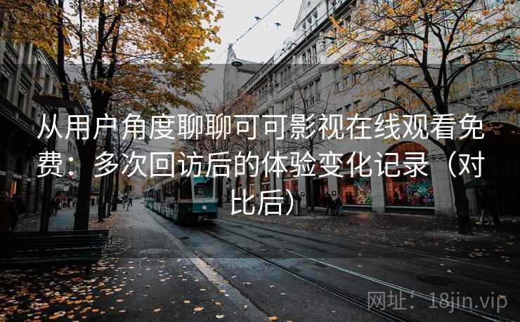从用户角度聊聊可可影视在线观看免费:多次回访后的体验变化记录(对比后)-第2张图片 从用户角度聊聊可可影视在线观看免费:多次回访后的体验变化记录(对比后)-第2张图片
