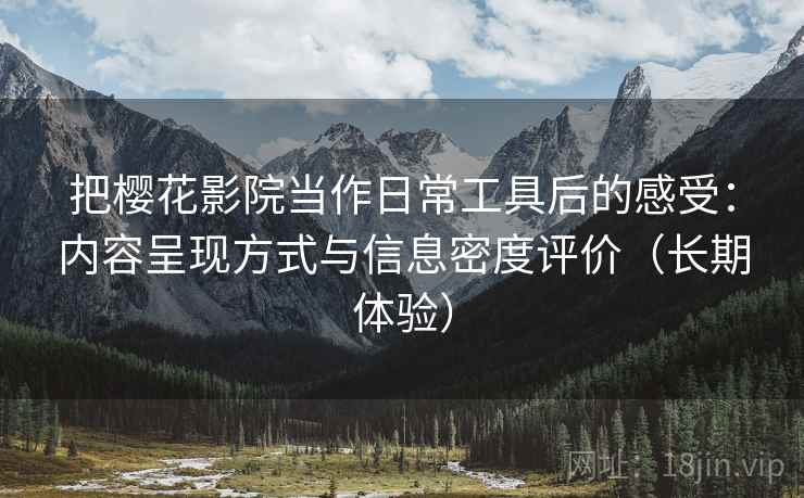 把樱花影院当作日常工具后的感受:内容呈现方式与信息密度评价(长期体验)-第1张图片 把樱花影院当作日常工具后的感受:内容呈现方式与信息密度评价(长期体验)-第1张图片