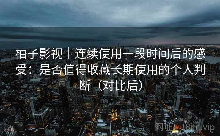 柚子影视|连续使用一段时间后的感受:是否值得收藏长期使用的个人判断(对比后)-第1张图片 柚子影视|连续使用一段时间后的感受:是否值得收藏长期使用的个人判断(对比后)-第1张图片